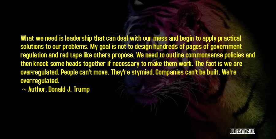 Donald J. Trump Quotes: What We Need Is Leadership That Can Deal With Our Mess And Begin To Apply Practical Solutions To Our Problems.