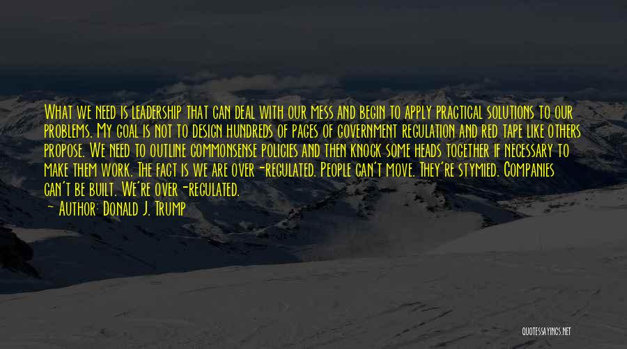 Donald J. Trump Quotes: What We Need Is Leadership That Can Deal With Our Mess And Begin To Apply Practical Solutions To Our Problems.