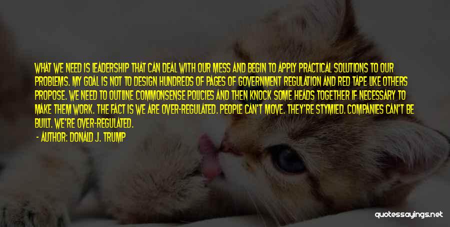 Donald J. Trump Quotes: What We Need Is Leadership That Can Deal With Our Mess And Begin To Apply Practical Solutions To Our Problems.