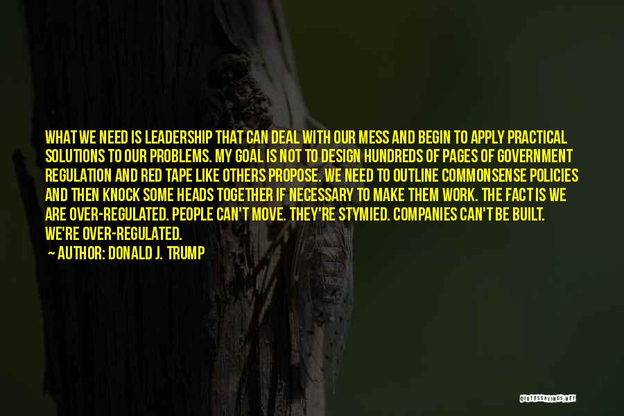 Donald J. Trump Quotes: What We Need Is Leadership That Can Deal With Our Mess And Begin To Apply Practical Solutions To Our Problems.