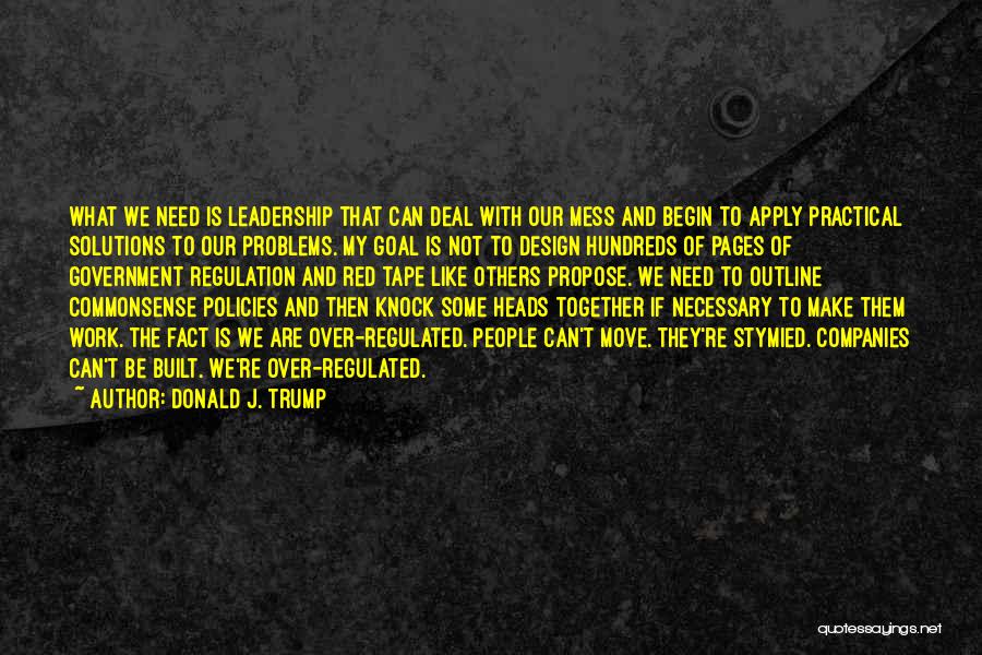 Donald J. Trump Quotes: What We Need Is Leadership That Can Deal With Our Mess And Begin To Apply Practical Solutions To Our Problems.