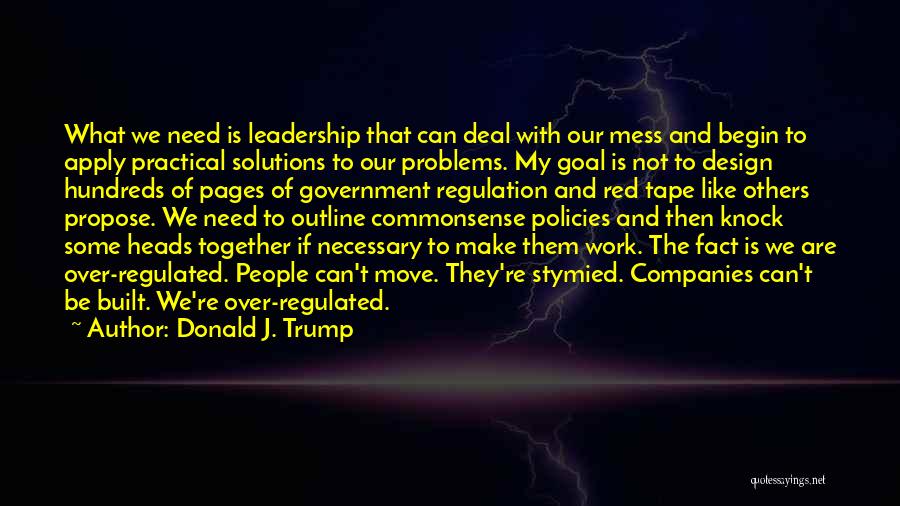 Donald J. Trump Quotes: What We Need Is Leadership That Can Deal With Our Mess And Begin To Apply Practical Solutions To Our Problems.