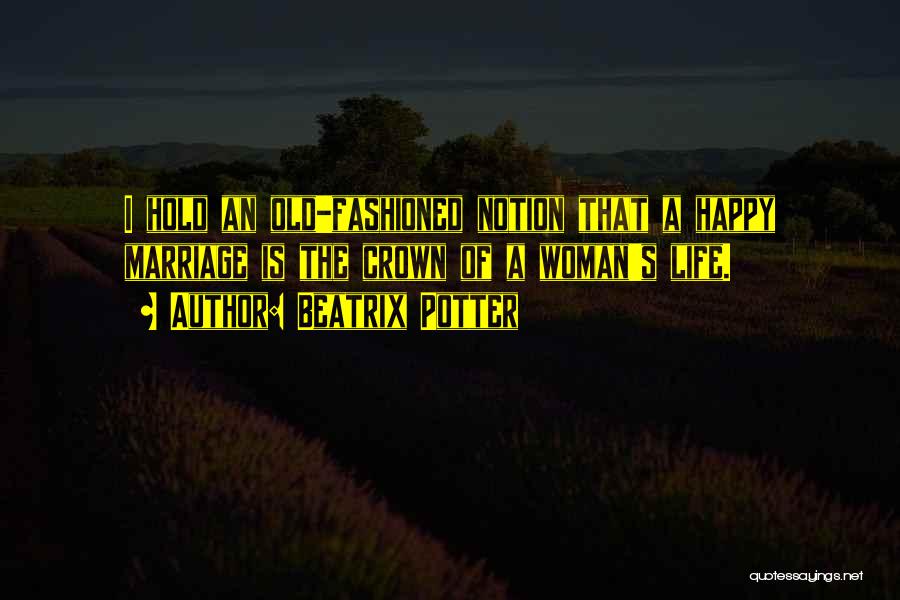 Beatrix Potter Quotes: I Hold An Old-fashioned Notion That A Happy Marriage Is The Crown Of A Woman's Life.