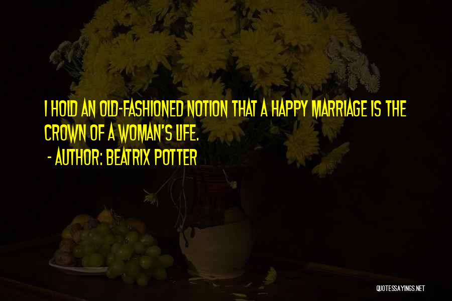 Beatrix Potter Quotes: I Hold An Old-fashioned Notion That A Happy Marriage Is The Crown Of A Woman's Life.