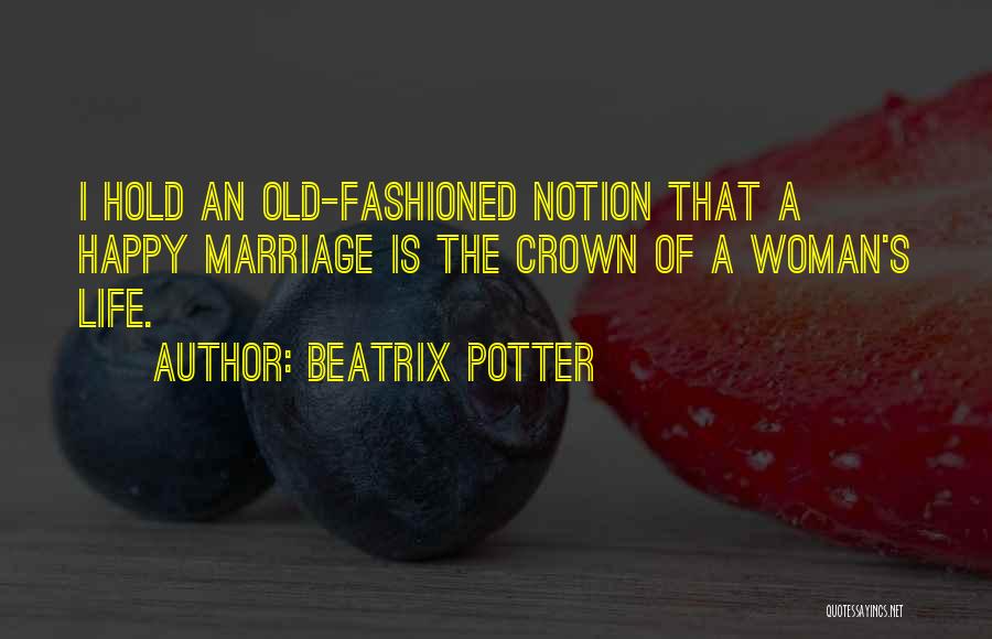 Beatrix Potter Quotes: I Hold An Old-fashioned Notion That A Happy Marriage Is The Crown Of A Woman's Life.