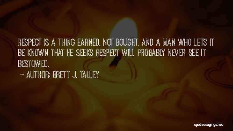 Brett J. Talley Quotes: Respect Is A Thing Earned, Not Bought, And A Man Who Lets It Be Known That He Seeks Respect Will