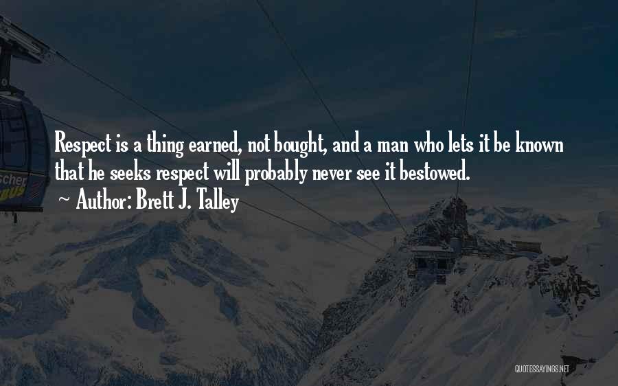 Brett J. Talley Quotes: Respect Is A Thing Earned, Not Bought, And A Man Who Lets It Be Known That He Seeks Respect Will