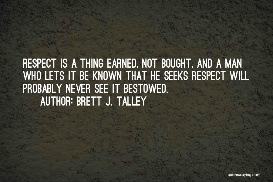 Brett J. Talley Quotes: Respect Is A Thing Earned, Not Bought, And A Man Who Lets It Be Known That He Seeks Respect Will