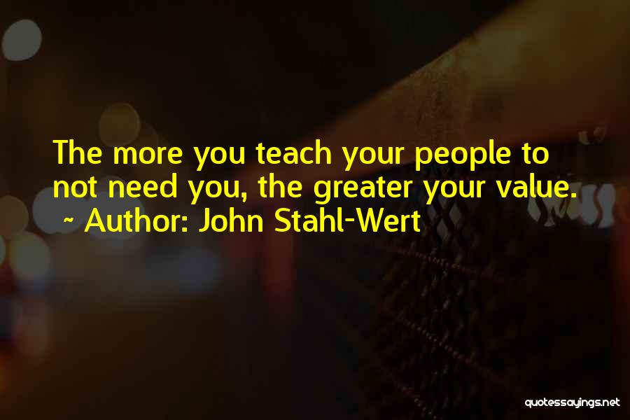 John Stahl-Wert Quotes: The More You Teach Your People To Not Need You, The Greater Your Value.