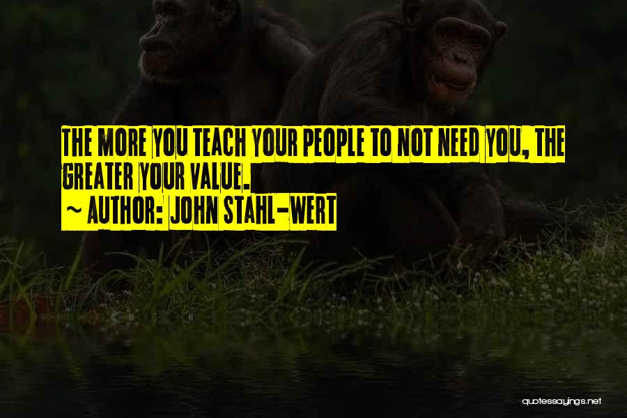 John Stahl-Wert Quotes: The More You Teach Your People To Not Need You, The Greater Your Value.