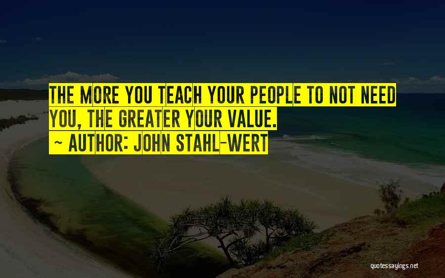 John Stahl-Wert Quotes: The More You Teach Your People To Not Need You, The Greater Your Value.