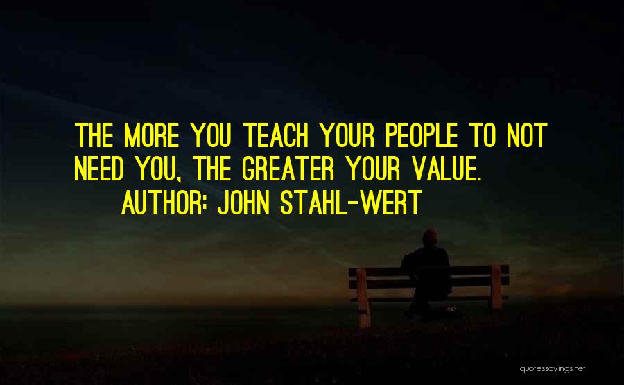 John Stahl-Wert Quotes: The More You Teach Your People To Not Need You, The Greater Your Value.