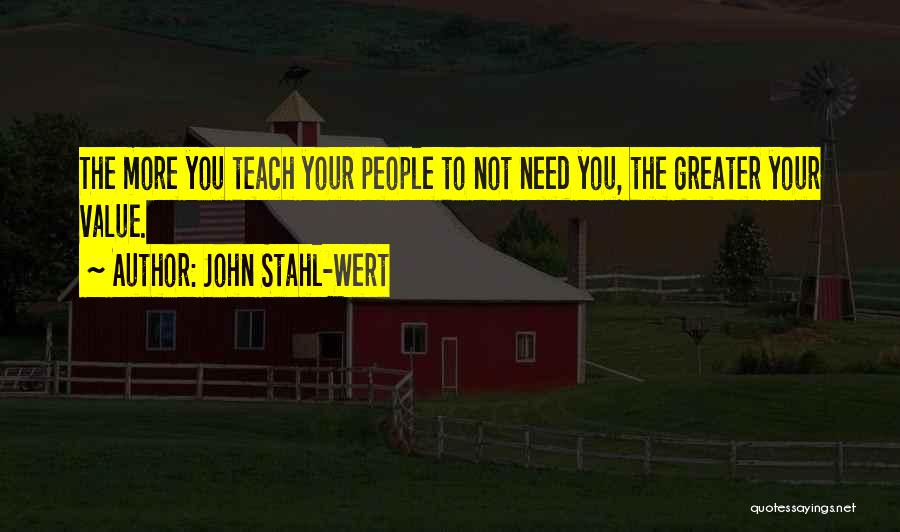 John Stahl-Wert Quotes: The More You Teach Your People To Not Need You, The Greater Your Value.