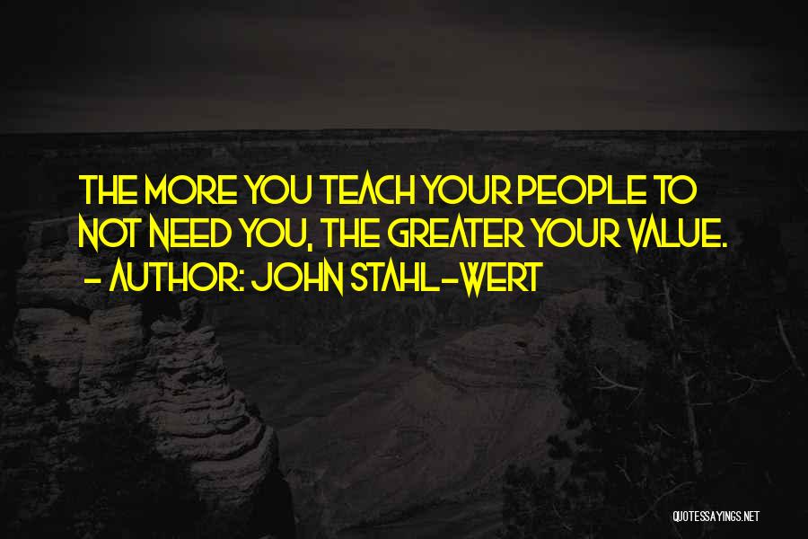 John Stahl-Wert Quotes: The More You Teach Your People To Not Need You, The Greater Your Value.