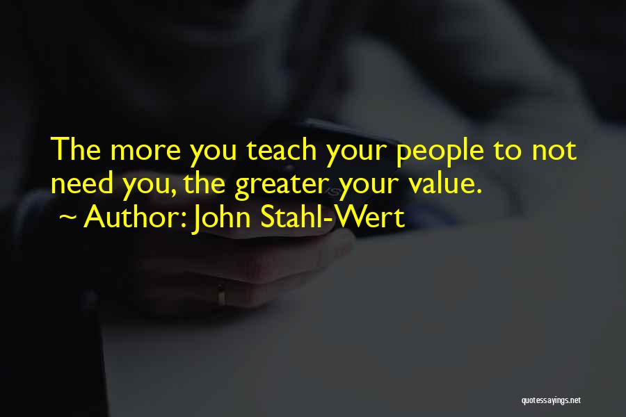 John Stahl-Wert Quotes: The More You Teach Your People To Not Need You, The Greater Your Value.