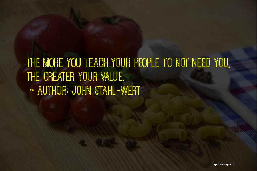 John Stahl-Wert Quotes: The More You Teach Your People To Not Need You, The Greater Your Value.