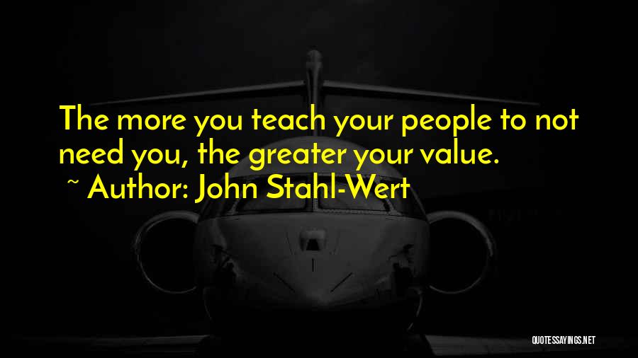 John Stahl-Wert Quotes: The More You Teach Your People To Not Need You, The Greater Your Value.