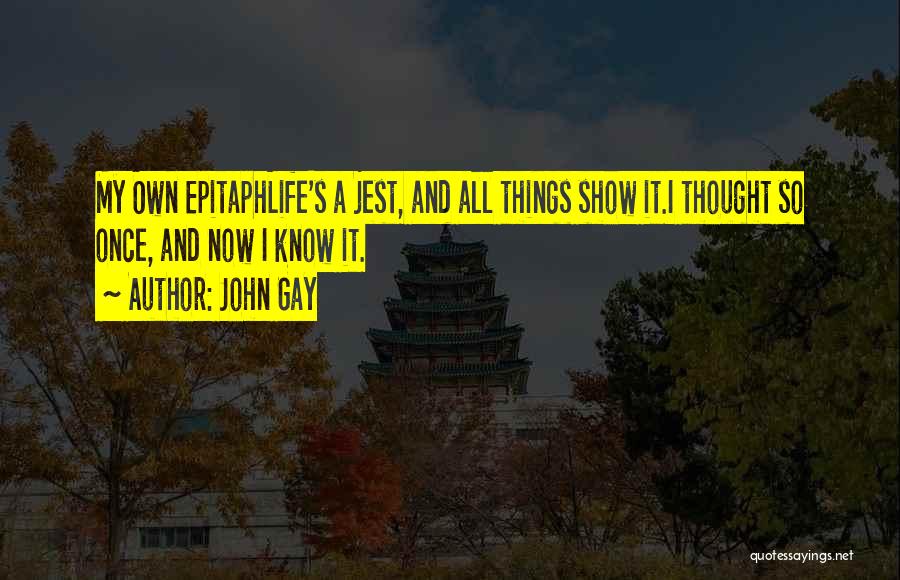 John Gay Quotes: My Own Epitaphlife's A Jest, And All Things Show It.i Thought So Once, And Now I Know It.
