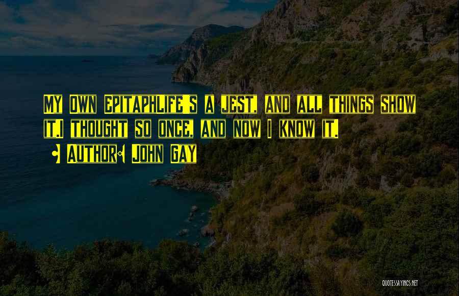 John Gay Quotes: My Own Epitaphlife's A Jest, And All Things Show It.i Thought So Once, And Now I Know It.