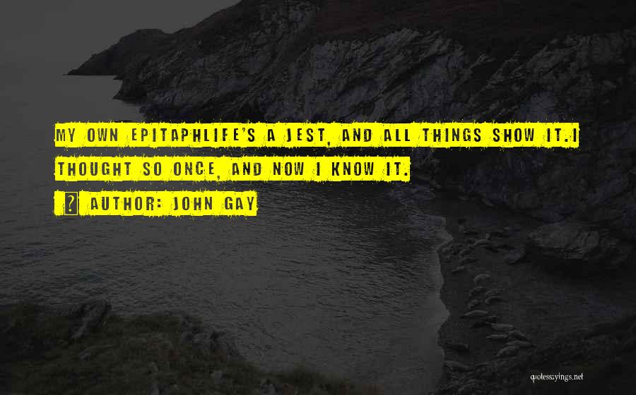John Gay Quotes: My Own Epitaphlife's A Jest, And All Things Show It.i Thought So Once, And Now I Know It.