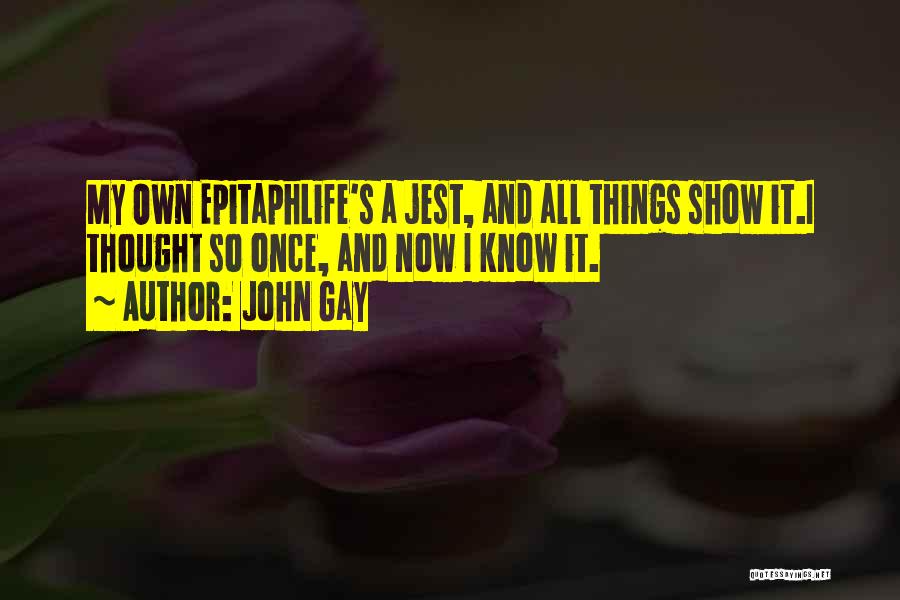 John Gay Quotes: My Own Epitaphlife's A Jest, And All Things Show It.i Thought So Once, And Now I Know It.