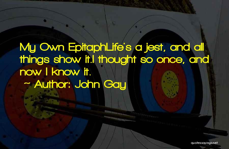 John Gay Quotes: My Own Epitaphlife's A Jest, And All Things Show It.i Thought So Once, And Now I Know It.