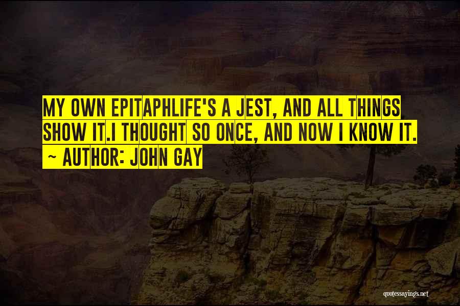 John Gay Quotes: My Own Epitaphlife's A Jest, And All Things Show It.i Thought So Once, And Now I Know It.