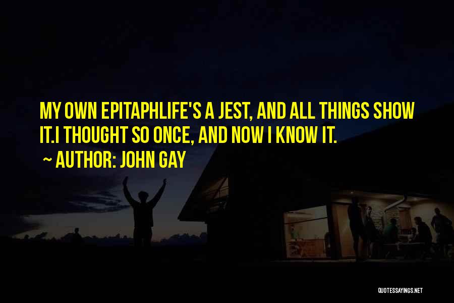 John Gay Quotes: My Own Epitaphlife's A Jest, And All Things Show It.i Thought So Once, And Now I Know It.
