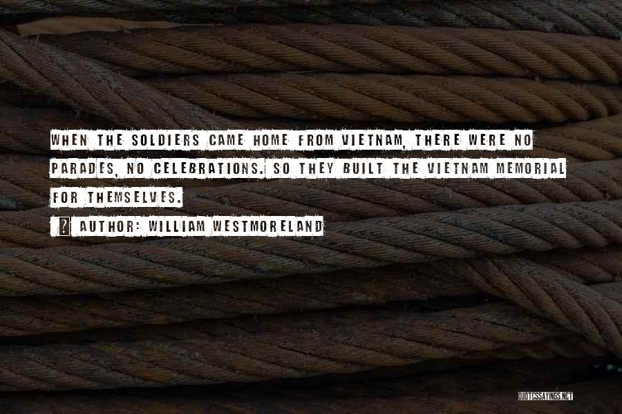 William Westmoreland Quotes: When The Soldiers Came Home From Vietnam, There Were No Parades, No Celebrations. So They Built The Vietnam Memorial For