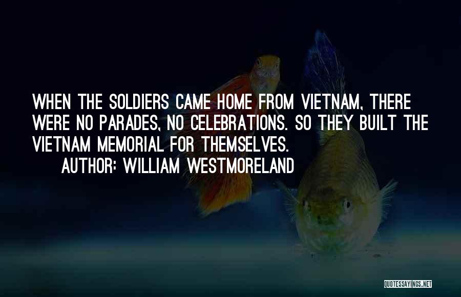 William Westmoreland Quotes: When The Soldiers Came Home From Vietnam, There Were No Parades, No Celebrations. So They Built The Vietnam Memorial For