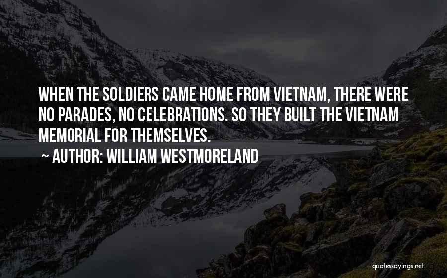 William Westmoreland Quotes: When The Soldiers Came Home From Vietnam, There Were No Parades, No Celebrations. So They Built The Vietnam Memorial For