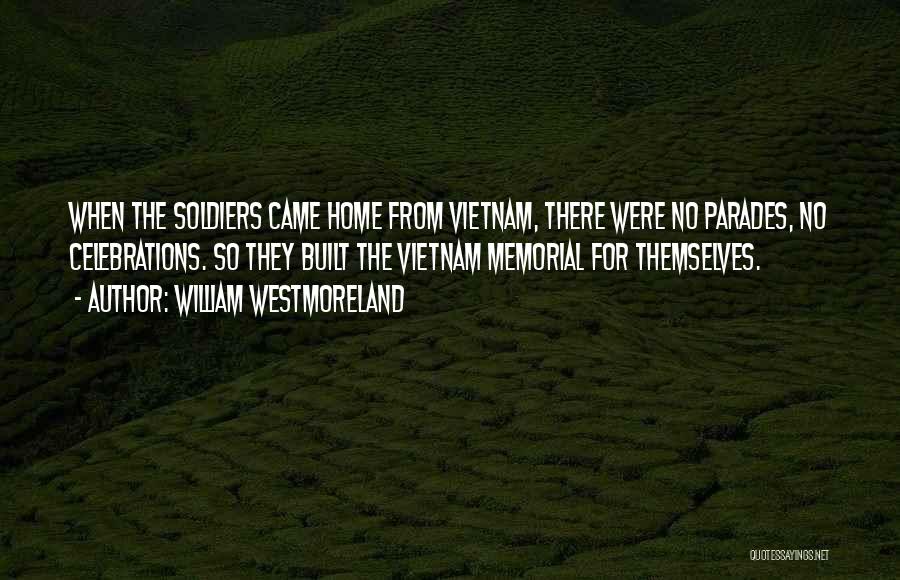 William Westmoreland Quotes: When The Soldiers Came Home From Vietnam, There Were No Parades, No Celebrations. So They Built The Vietnam Memorial For