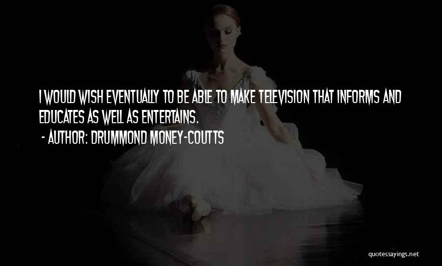 Drummond Money-Coutts Quotes: I Would Wish Eventually To Be Able To Make Television That Informs And Educates As Well As Entertains.