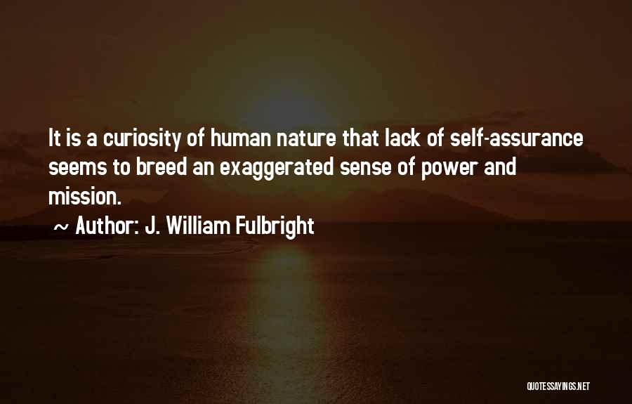 J. William Fulbright Quotes: It Is A Curiosity Of Human Nature That Lack Of Self-assurance Seems To Breed An Exaggerated Sense Of Power And
