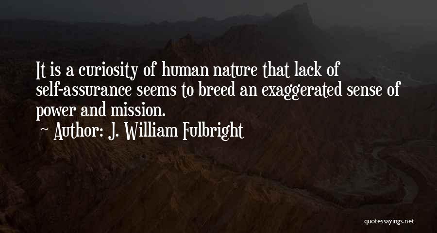 J. William Fulbright Quotes: It Is A Curiosity Of Human Nature That Lack Of Self-assurance Seems To Breed An Exaggerated Sense Of Power And