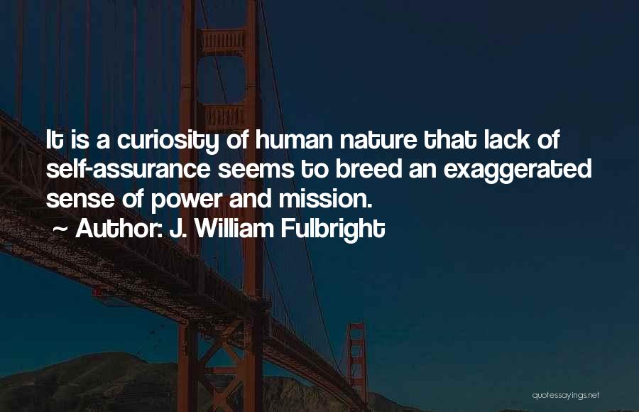 J. William Fulbright Quotes: It Is A Curiosity Of Human Nature That Lack Of Self-assurance Seems To Breed An Exaggerated Sense Of Power And