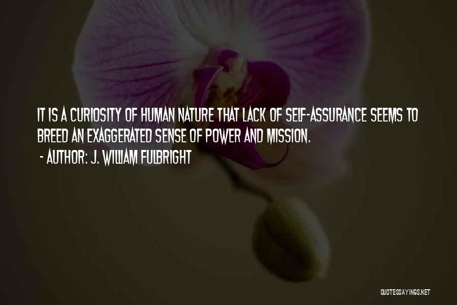J. William Fulbright Quotes: It Is A Curiosity Of Human Nature That Lack Of Self-assurance Seems To Breed An Exaggerated Sense Of Power And