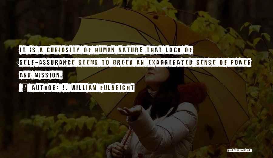 J. William Fulbright Quotes: It Is A Curiosity Of Human Nature That Lack Of Self-assurance Seems To Breed An Exaggerated Sense Of Power And