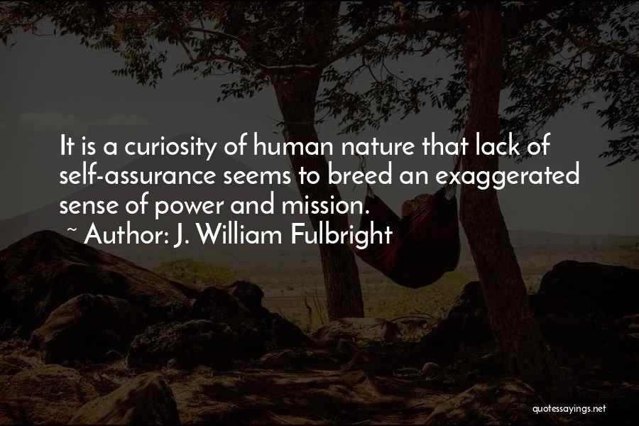 J. William Fulbright Quotes: It Is A Curiosity Of Human Nature That Lack Of Self-assurance Seems To Breed An Exaggerated Sense Of Power And