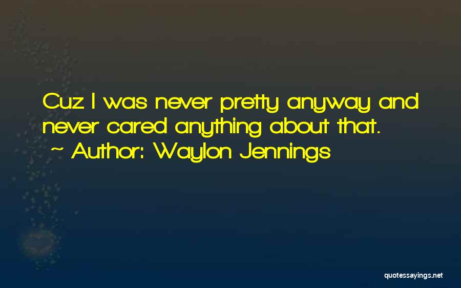 Waylon Jennings Quotes: Cuz I Was Never Pretty Anyway And Never Cared Anything About That.
