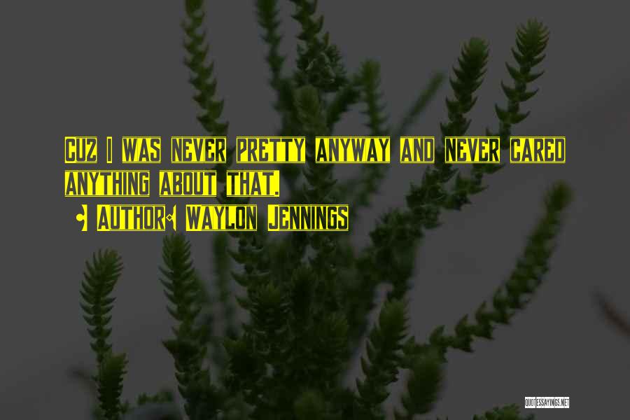 Waylon Jennings Quotes: Cuz I Was Never Pretty Anyway And Never Cared Anything About That.