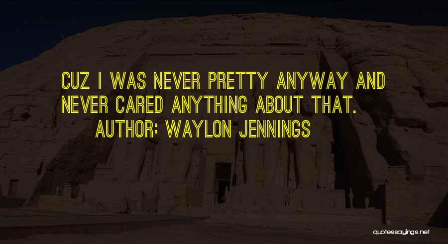 Waylon Jennings Quotes: Cuz I Was Never Pretty Anyway And Never Cared Anything About That.