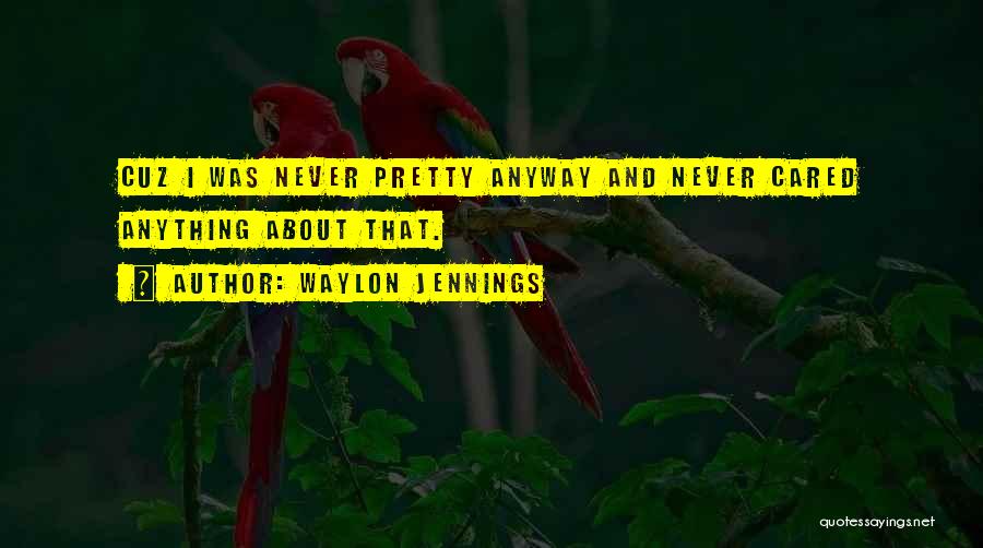 Waylon Jennings Quotes: Cuz I Was Never Pretty Anyway And Never Cared Anything About That.