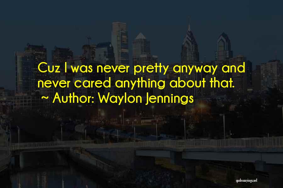 Waylon Jennings Quotes: Cuz I Was Never Pretty Anyway And Never Cared Anything About That.