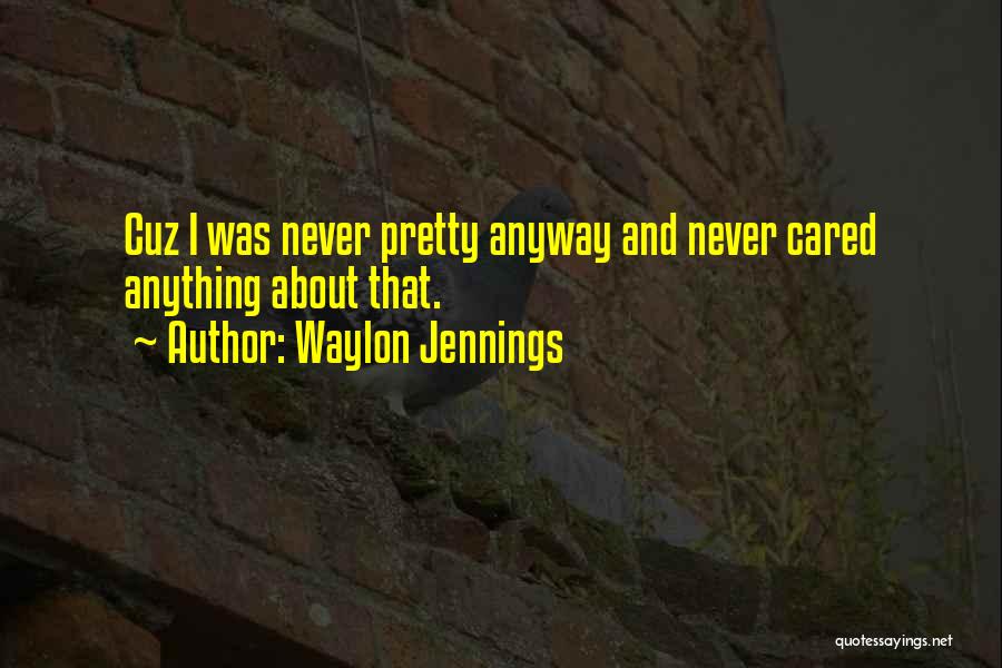 Waylon Jennings Quotes: Cuz I Was Never Pretty Anyway And Never Cared Anything About That.