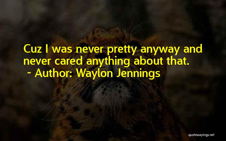 Waylon Jennings Quotes: Cuz I Was Never Pretty Anyway And Never Cared Anything About That.