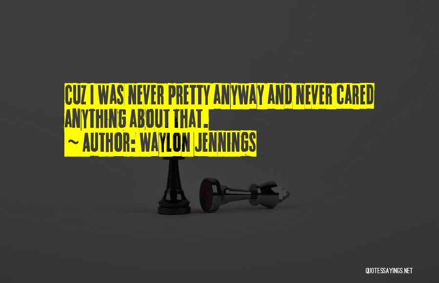 Waylon Jennings Quotes: Cuz I Was Never Pretty Anyway And Never Cared Anything About That.