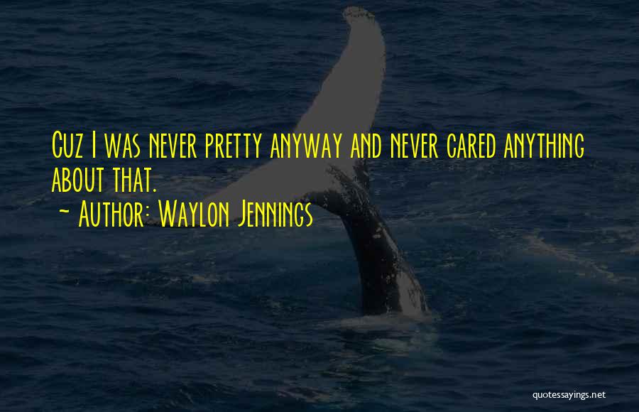 Waylon Jennings Quotes: Cuz I Was Never Pretty Anyway And Never Cared Anything About That.