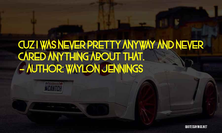 Waylon Jennings Quotes: Cuz I Was Never Pretty Anyway And Never Cared Anything About That.