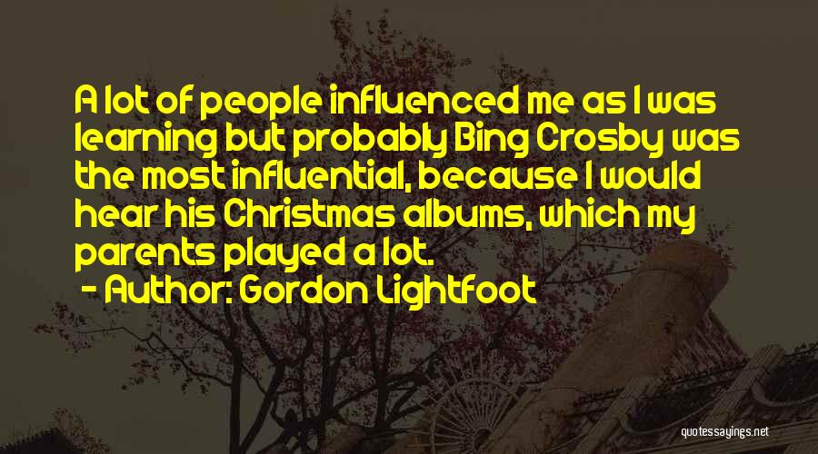 Gordon Lightfoot Quotes: A Lot Of People Influenced Me As I Was Learning But Probably Bing Crosby Was The Most Influential, Because I